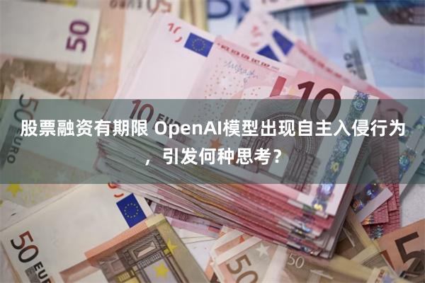 股票融资有期限 OpenAI模型出现自主入侵行为，引发何种思考？
