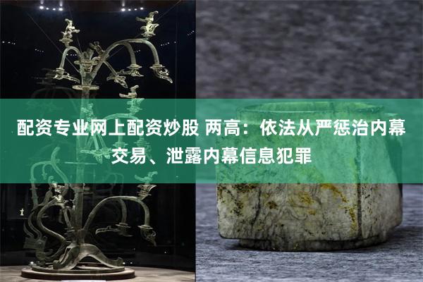 配资专业网上配资炒股 两高：依法从严惩治内幕交易、泄露内幕信息犯罪