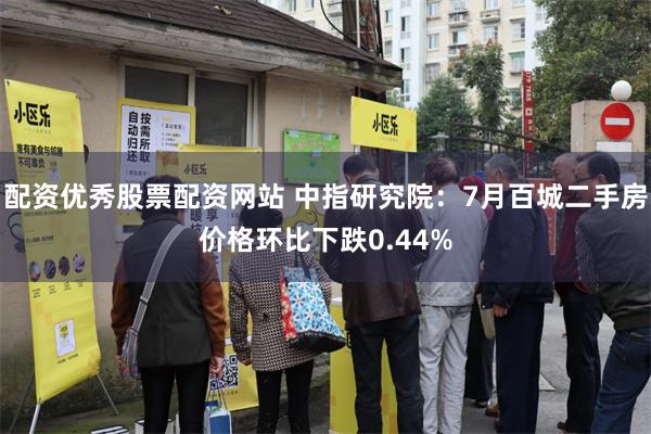 配资优秀股票配资网站 中指研究院：7月百城二手房价格环比下跌0.44%
