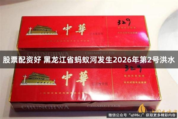 股票配资好 黑龙江省蚂蚁河发生2026年第2号洪水