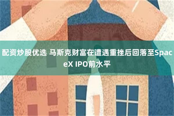 配资炒股优选 马斯克财富在遭遇重挫后回落至SpaceX IPO前水平