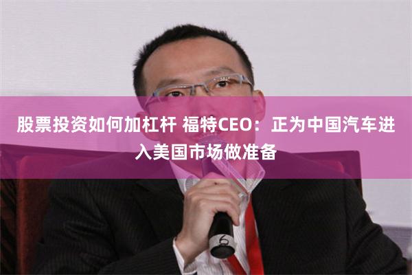 股票投资如何加杠杆 福特CEO：正为中国汽车进入美国市场做准备