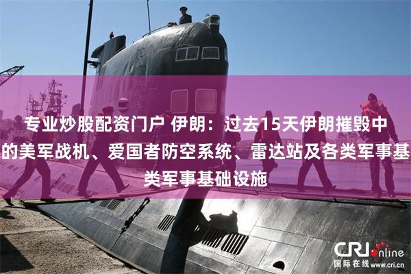专业炒股配资门户 伊朗：过去15天伊朗摧毁中东多地的美军战机、爱国者防空系统、雷达站及各类军事基础设施