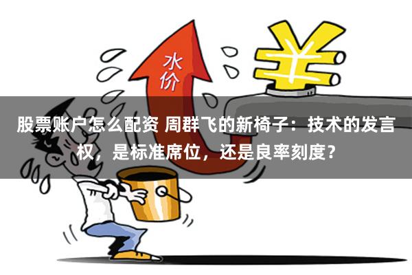 股票账户怎么配资 周群飞的新椅子：技术的发言权，是标准席位，还是良率刻度？