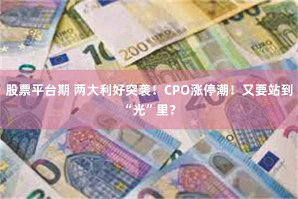 股票平台期 两大利好突袭！CPO涨停潮！又要站到“光”里？