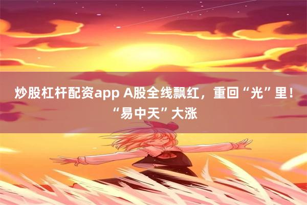 炒股杠杆配资app A股全线飘红，重回“光”里！“易中天”大涨