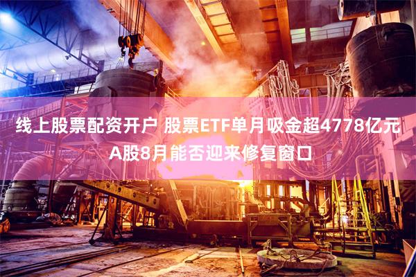 线上股票配资开户 股票ETF单月吸金超4778亿元 A股8月能否迎来修复窗口