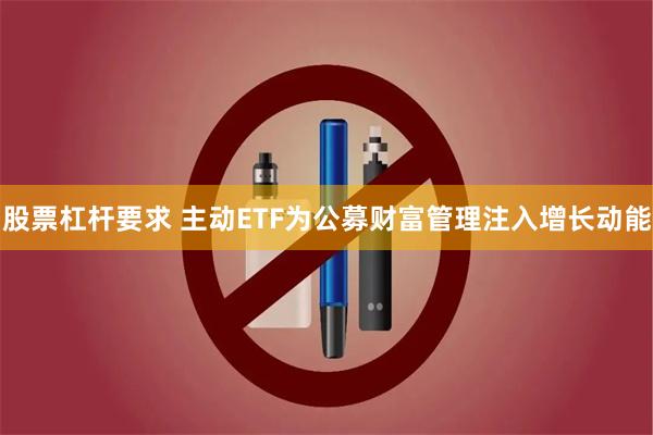 股票杠杆要求 主动ETF为公募财富管理注入增长动能