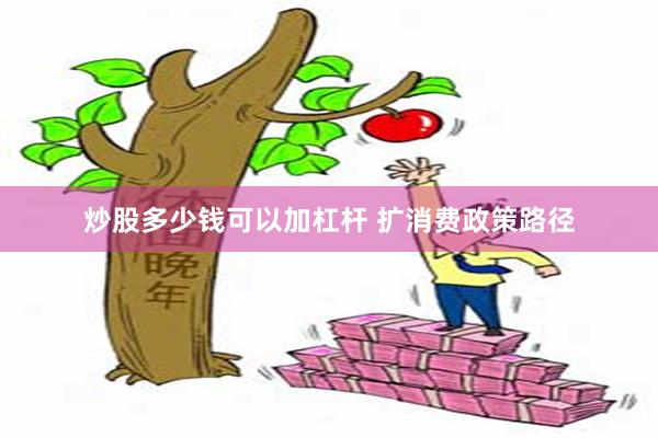 炒股多少钱可以加杠杆 扩消费政策路径