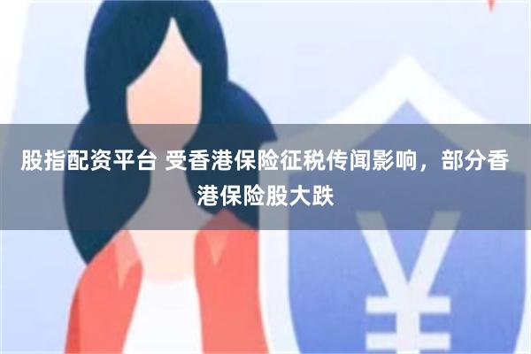 股指配资平台 受香港保险征税传闻影响，部分香港保险股大跌
