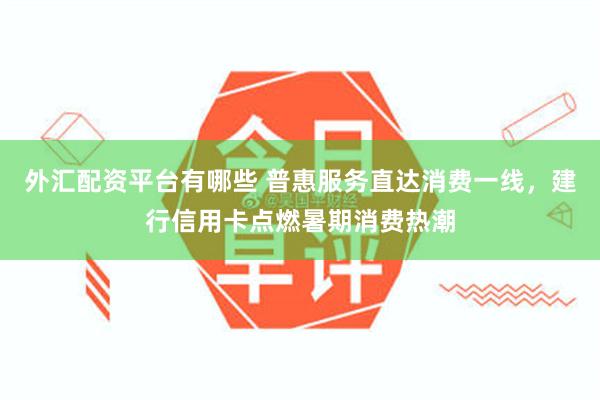 外汇配资平台有哪些 普惠服务直达消费一线,建行信用卡点燃暑期消费热潮