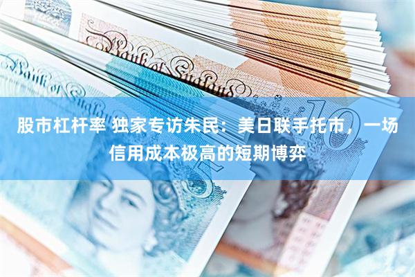 股市杠杆率 独家专访朱民：美日联手托市，一场信用成本极高的短期博弈