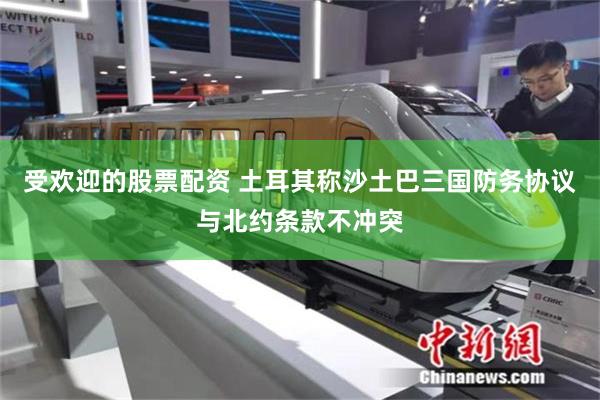 受欢迎的股票配资 土耳其称沙土巴三国防务协议与北约条款不冲突