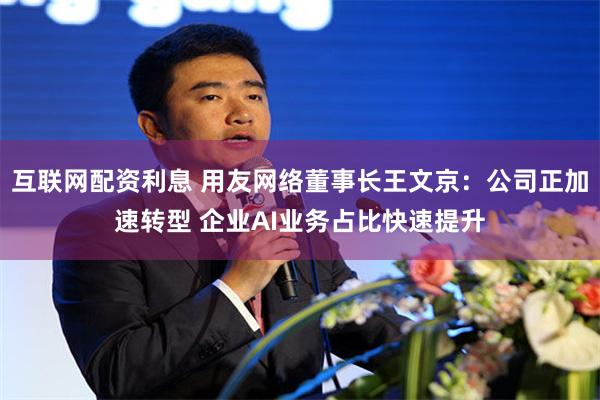 互联网配资利息 用友网络董事长王文京：公司正加速转型 企业AI业务占比快速提升