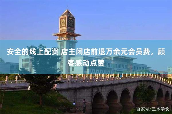 安全的线上配资 店主闭店前退万余元会员费，顾客感动点赞