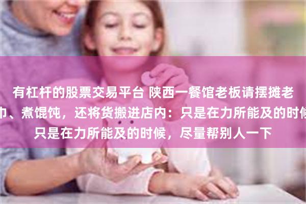 有杠杆的股票交易平台 陕西一餐馆老板请摆摊老人进店躲雨，递毛巾、煮馄饨，还将货搬进店内：只是在力所能及的时候，尽量帮别人一下