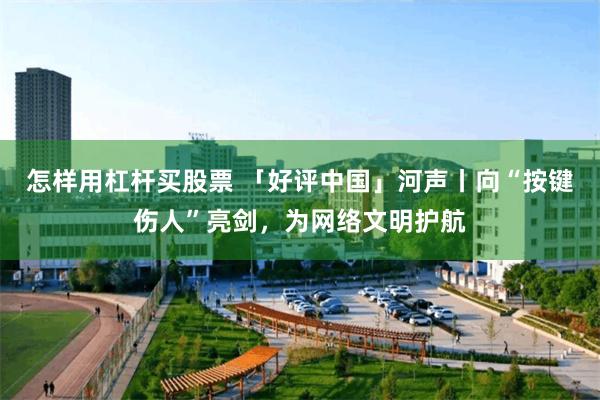 怎样用杠杆买股票 「好评中国」河声丨向“按键伤人”亮剑，为网络文明护航