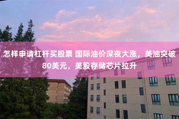 怎样申请杠杆买股票 国际油价深夜大涨，美油突破80美元，美股存储芯片拉升