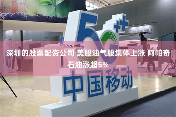深圳的股票配资公司 美股油气股集体上涨 阿帕奇石油涨超5%