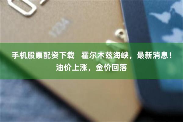 手机股票配资下载 霍尔木兹海峡,最新消息!油价上涨,金价回落