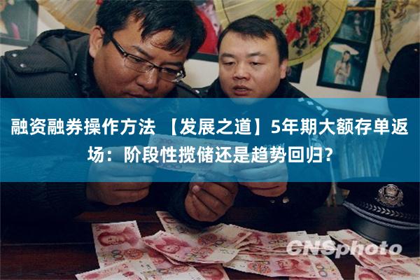 融资融券操作方法 【发展之道】5年期大额存单返场:阶段性揽储还是趋势回归?