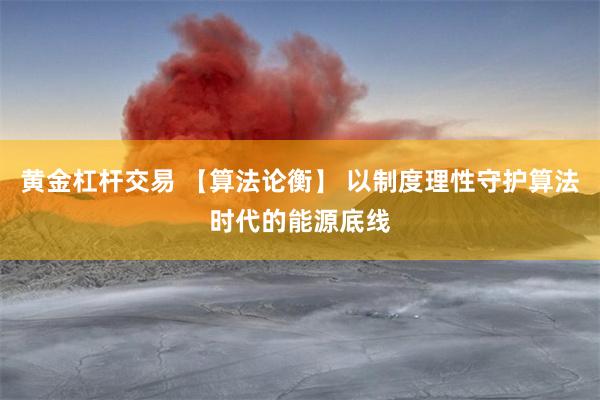 黄金杠杆交易 【算法论衡】 以制度理性守护算法时代的能源底线