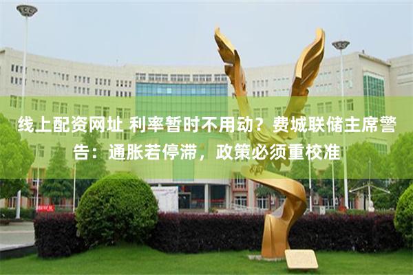线上配资网址 利率暂时不用动？费城联储主席警告：通胀若停滞，政策必须重校准