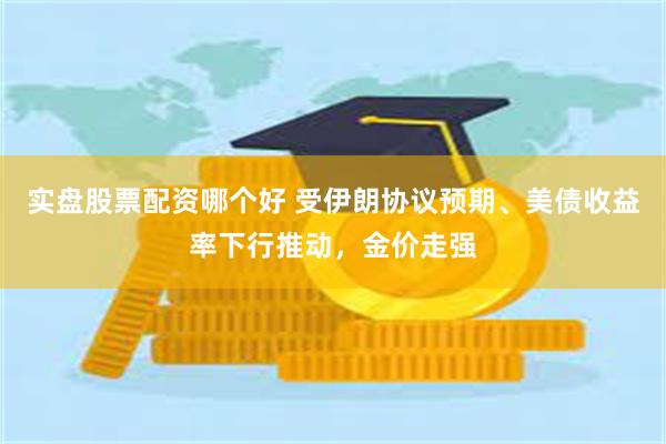 实盘股票配资哪个好 受伊朗协议预期、美债收益率下行推动，金价走强