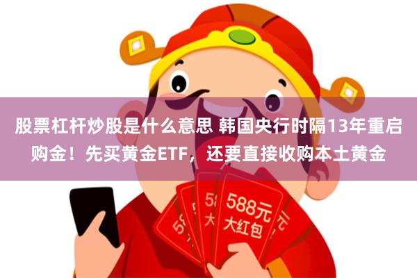 股票杠杆炒股是什么意思 韩国央行时隔13年重启购金！先买黄金ETF，还要直接收购本土黄金