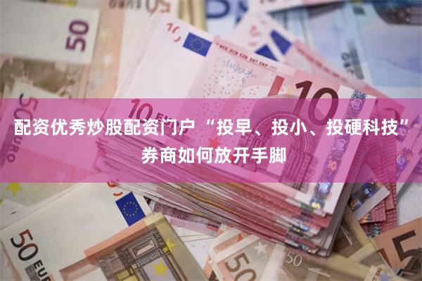 配资优秀炒股配资门户 “投早、投小、投硬科技” 券商如何放开手脚