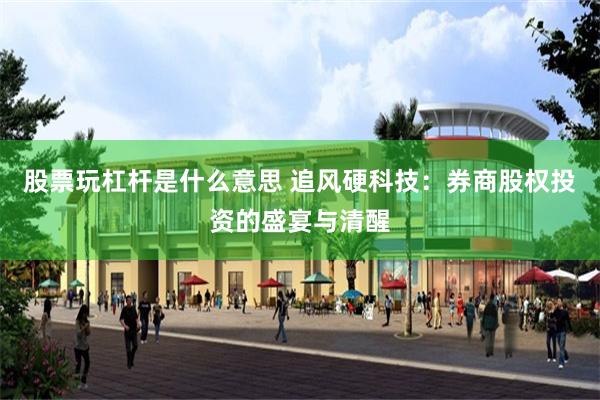 股票玩杠杆是什么意思 追风硬科技：券商股权投资的盛宴与清醒