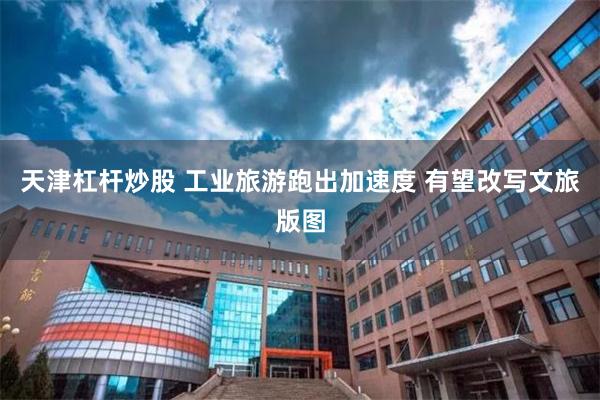 天津杠杆炒股 工业旅游跑出加速度 有望改写文旅版图
