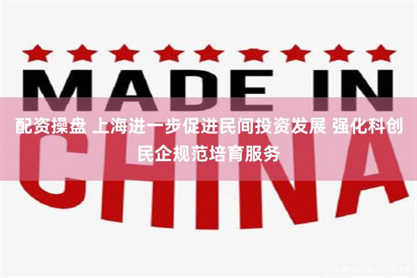配资操盘 上海进一步促进民间投资发展 强化科创民企规范培育服务