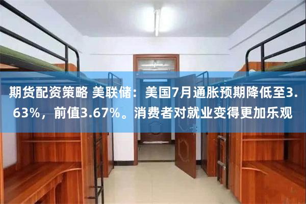 期货配资策略 美联储：美国7月通胀预期降低至3.63%，前值3.67%。消费者对就业变得更加乐观