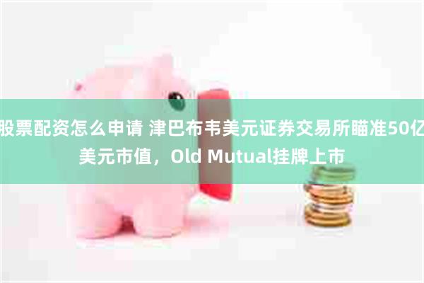 股票配资怎么申请 津巴布韦美元证券交易所瞄准50亿美元市值，Old Mutual挂牌上市