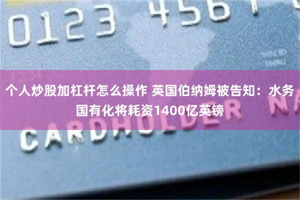 个人炒股加杠杆怎么操作 英国伯纳姆被告知：水务国有化将耗资1400亿英镑