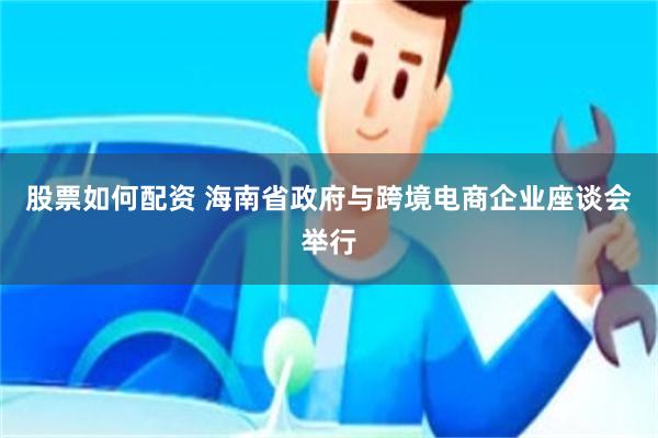 股票如何配资 海南省政府与跨境电商企业座谈会举行