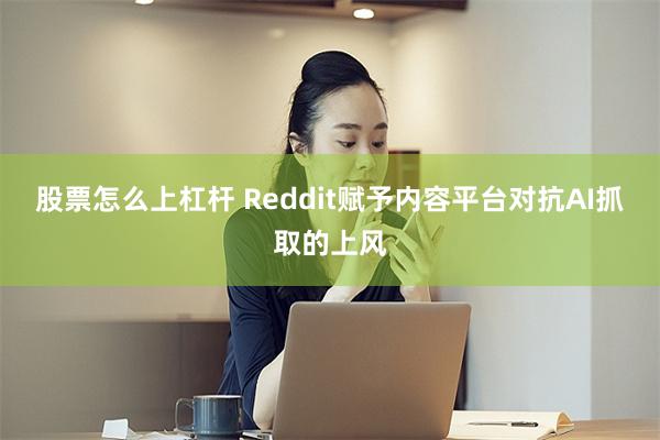 股票怎么上杠杆 Reddit赋予内容平台对抗AI抓取的上风