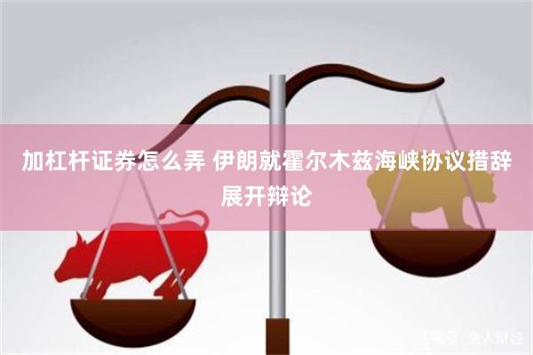 加杠杆证券怎么弄 伊朗就霍尔木兹海峡协议措辞展开辩论