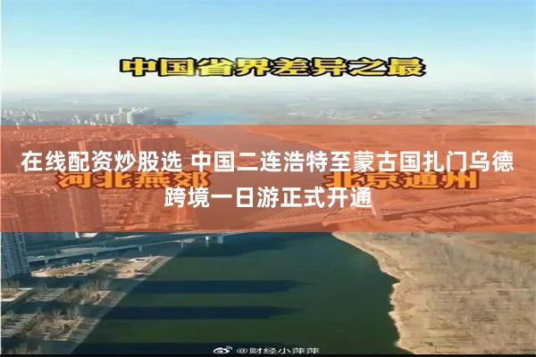 在线配资炒股选 中国二连浩特至蒙古国扎门乌德跨境一日游正式开通