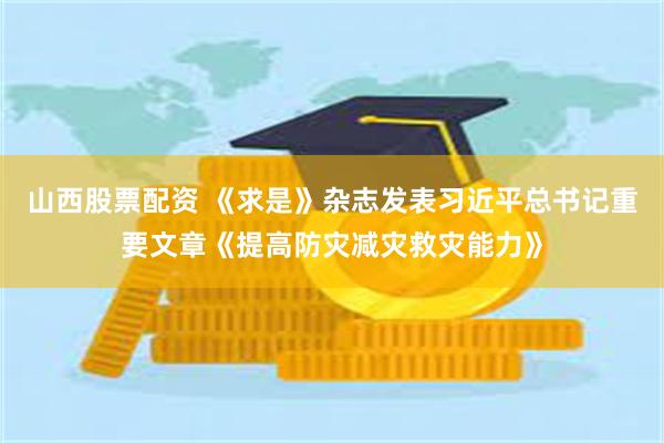 山西股票配资 《求是》杂志发表习近平总书记重要文章《提高防灾减灾救灾能力》