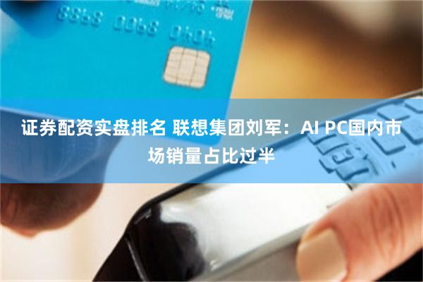 证券配资实盘排名 联想集团刘军：AI PC国内市场销量占比过半