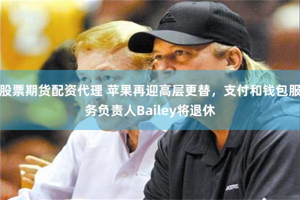 股票期货配资代理 苹果再迎高层更替，支付和钱包服务负责人Bailey将退休