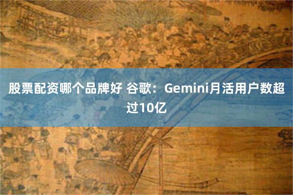 股票配资哪个品牌好 谷歌：Gemini月活用户数超过10亿