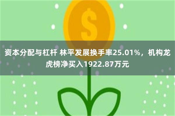 资本分配与杠杆 林平发展换手率25.01%，机构龙虎榜净买入1922.87万元