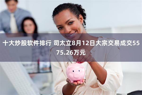 十大炒股软件排行 司太立8月12日大宗交易成交5575.26万元