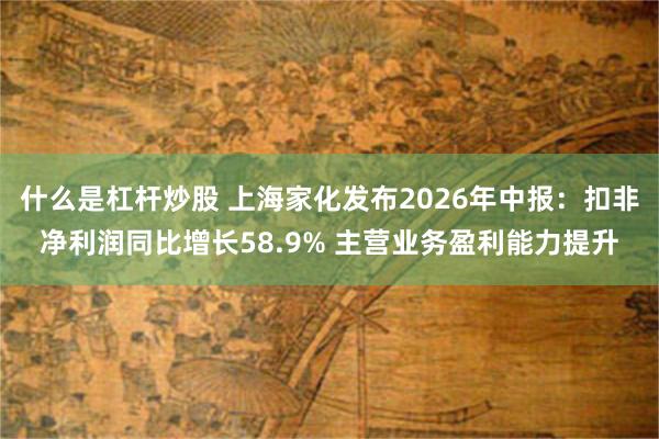什么是杠杆炒股 上海家化发布2026年中报：扣非净利润同比增长58.9% 主营业务盈利能力提升
