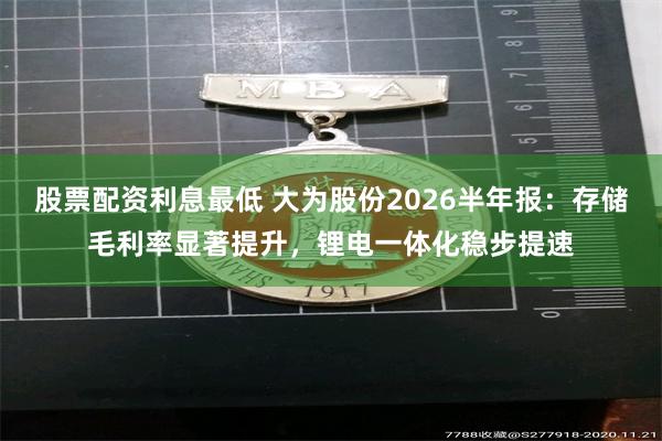股票配资利息最低 大为股份2026半年报：存储毛利率显著提升，锂电一体化稳步提速