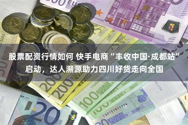 股票配资行情如何 快手电商“丰收中国·成都站”启动，达人溯源助力四川好货走向全国