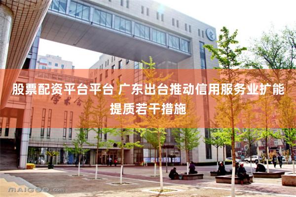 股票配资平台平台 广东出台推动信用服务业扩能提质若干措施
